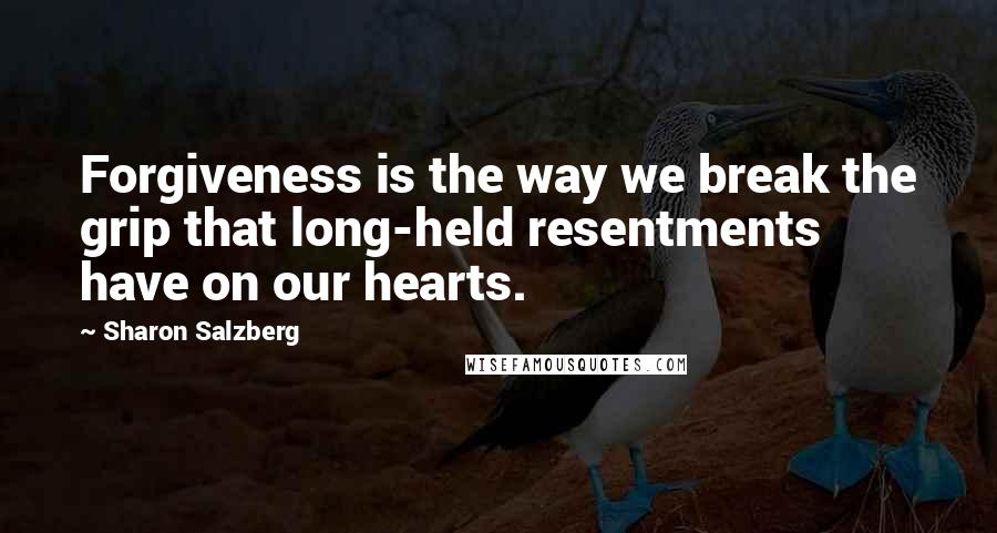 Sharon Salzberg Quotes: Forgiveness is the way we break the grip that long-held resentments have on our hearts.