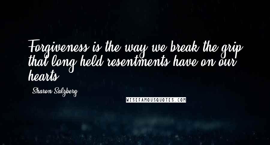 Sharon Salzberg Quotes: Forgiveness is the way we break the grip that long-held resentments have on our hearts.