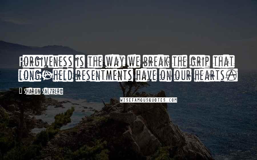 Sharon Salzberg Quotes: Forgiveness is the way we break the grip that long-held resentments have on our hearts.