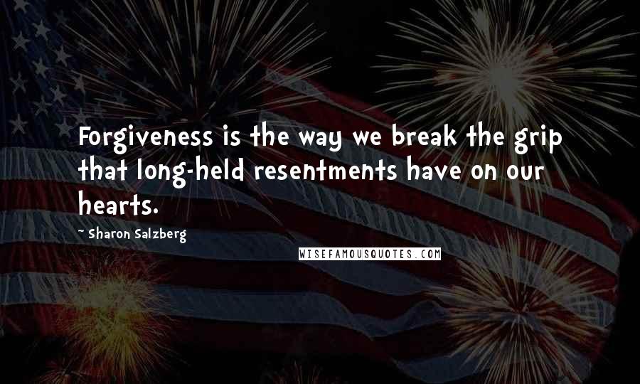 Sharon Salzberg Quotes: Forgiveness is the way we break the grip that long-held resentments have on our hearts.