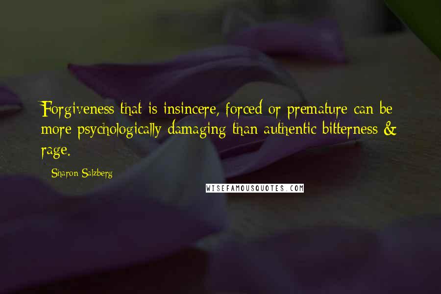 Sharon Salzberg Quotes: Forgiveness that is insincere, forced or premature can be more psychologically damaging than authentic bitterness & rage.