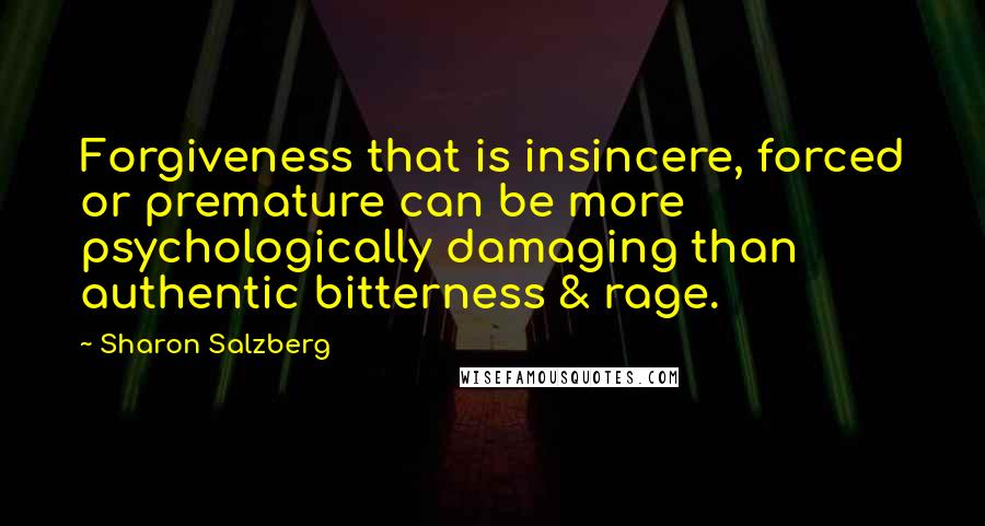 Sharon Salzberg Quotes: Forgiveness that is insincere, forced or premature can be more psychologically damaging than authentic bitterness & rage.