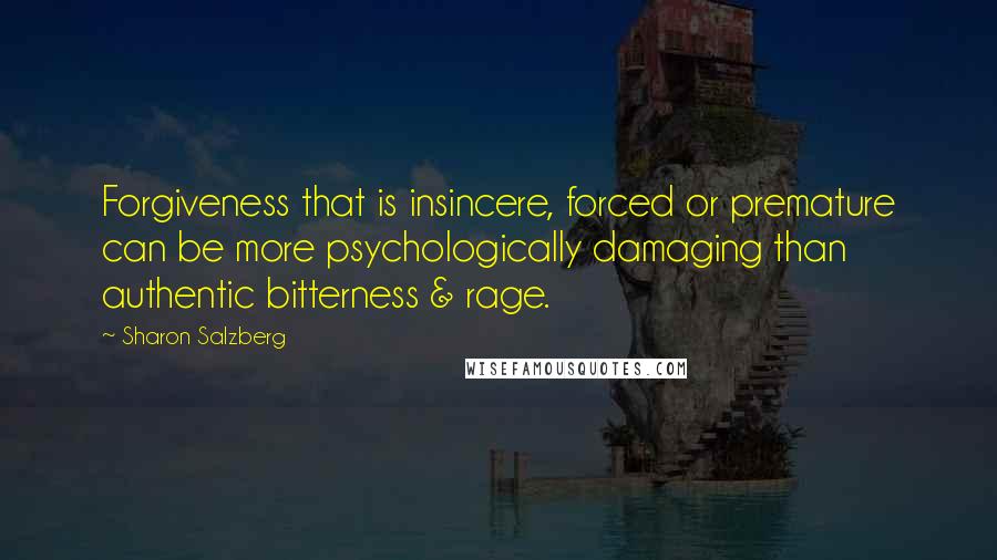 Sharon Salzberg Quotes: Forgiveness that is insincere, forced or premature can be more psychologically damaging than authentic bitterness & rage.