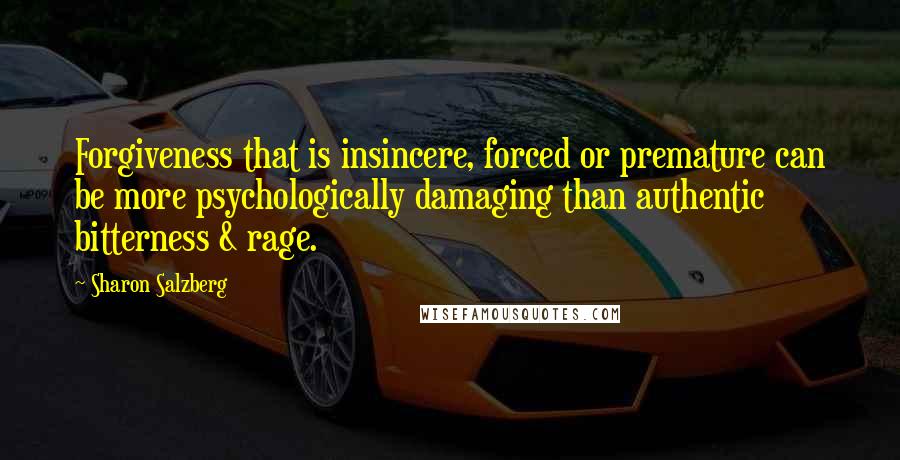 Sharon Salzberg Quotes: Forgiveness that is insincere, forced or premature can be more psychologically damaging than authentic bitterness & rage.
