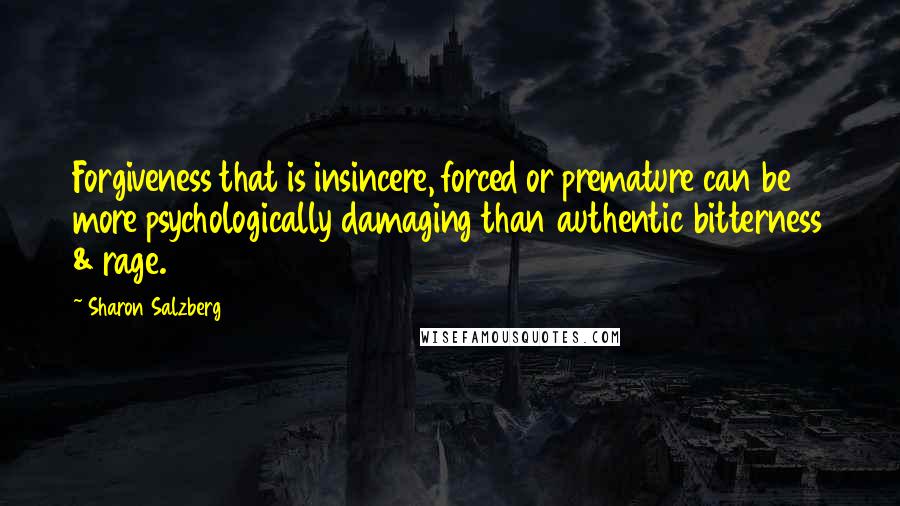 Sharon Salzberg Quotes: Forgiveness that is insincere, forced or premature can be more psychologically damaging than authentic bitterness & rage.