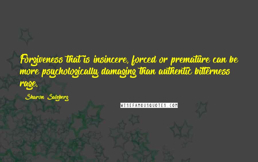 Sharon Salzberg Quotes: Forgiveness that is insincere, forced or premature can be more psychologically damaging than authentic bitterness & rage.