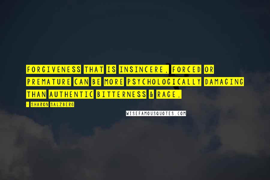 Sharon Salzberg Quotes: Forgiveness that is insincere, forced or premature can be more psychologically damaging than authentic bitterness & rage.