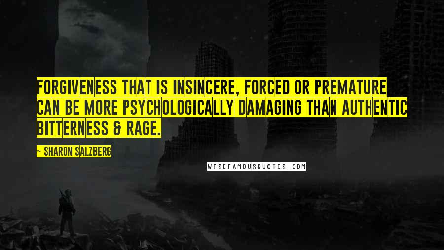 Sharon Salzberg Quotes: Forgiveness that is insincere, forced or premature can be more psychologically damaging than authentic bitterness & rage.