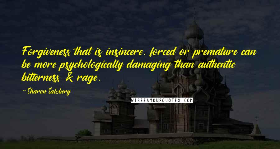 Sharon Salzberg Quotes: Forgiveness that is insincere, forced or premature can be more psychologically damaging than authentic bitterness & rage.
