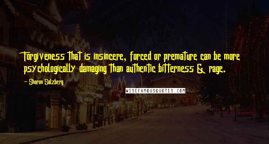 Sharon Salzberg Quotes: Forgiveness that is insincere, forced or premature can be more psychologically damaging than authentic bitterness & rage.