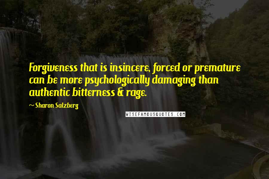 Sharon Salzberg Quotes: Forgiveness that is insincere, forced or premature can be more psychologically damaging than authentic bitterness & rage.