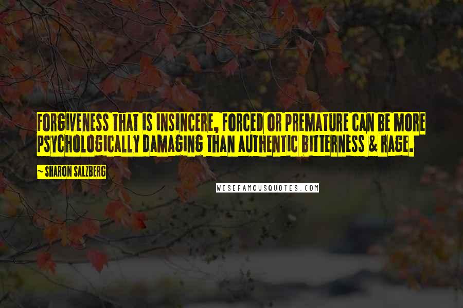 Sharon Salzberg Quotes: Forgiveness that is insincere, forced or premature can be more psychologically damaging than authentic bitterness & rage.