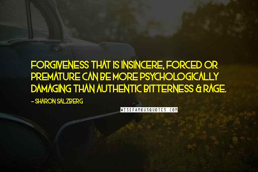 Sharon Salzberg Quotes: Forgiveness that is insincere, forced or premature can be more psychologically damaging than authentic bitterness & rage.