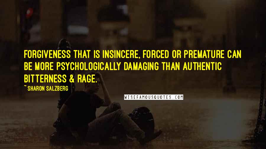 Sharon Salzberg Quotes: Forgiveness that is insincere, forced or premature can be more psychologically damaging than authentic bitterness & rage.