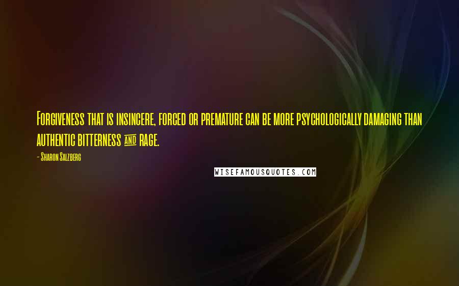 Sharon Salzberg Quotes: Forgiveness that is insincere, forced or premature can be more psychologically damaging than authentic bitterness & rage.