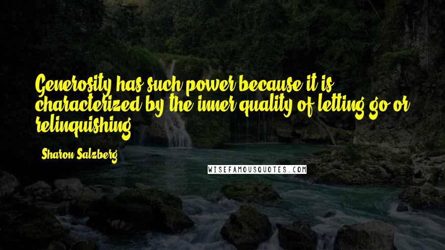 Sharon Salzberg Quotes: Generosity has such power because it is characterized by the inner quality of letting go or relinquishing.