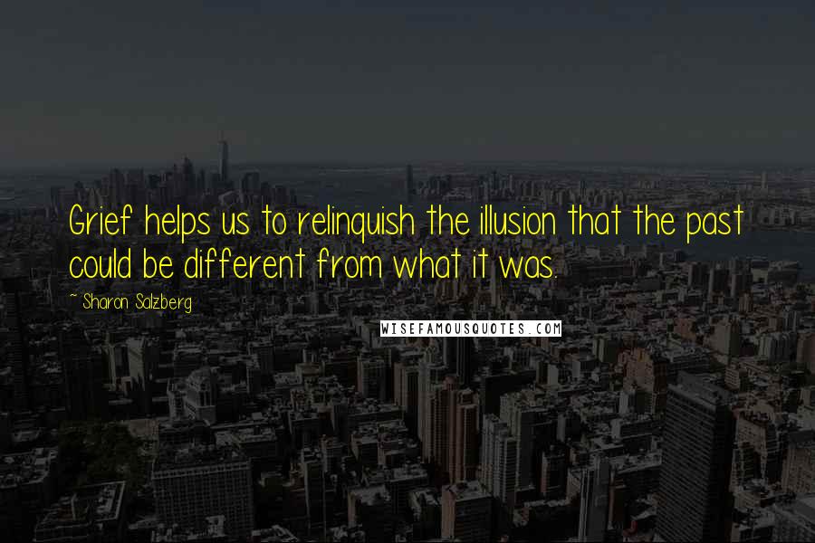 Sharon Salzberg Quotes: Grief helps us to relinquish the illusion that the past could be different from what it was.