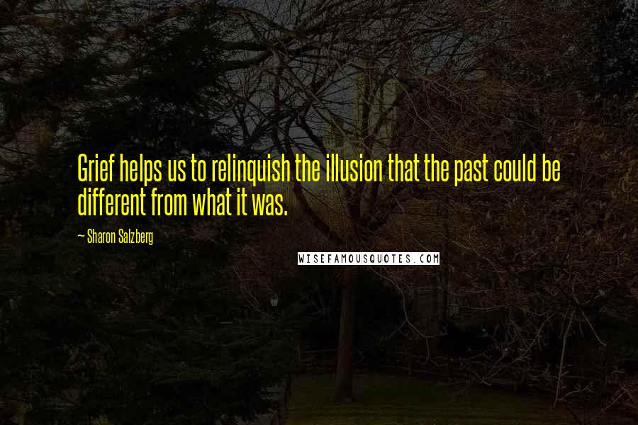 Sharon Salzberg Quotes: Grief helps us to relinquish the illusion that the past could be different from what it was.