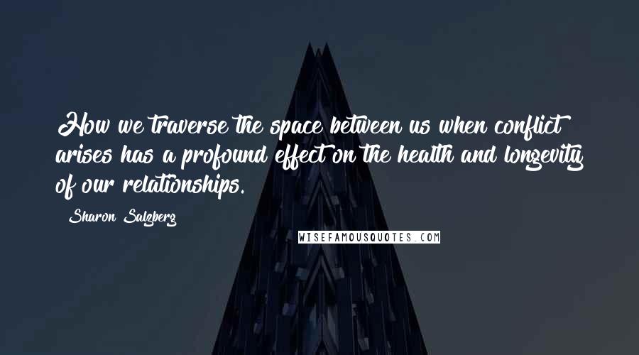 Sharon Salzberg Quotes: How we traverse the space between us when conflict arises has a profound effect on the health and longevity of our relationships.