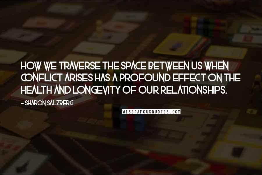 Sharon Salzberg Quotes: How we traverse the space between us when conflict arises has a profound effect on the health and longevity of our relationships.