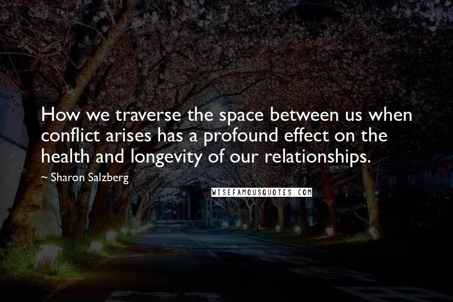 Sharon Salzberg Quotes: How we traverse the space between us when conflict arises has a profound effect on the health and longevity of our relationships.