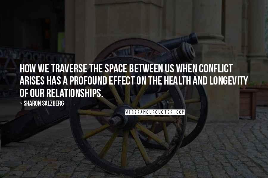 Sharon Salzberg Quotes: How we traverse the space between us when conflict arises has a profound effect on the health and longevity of our relationships.