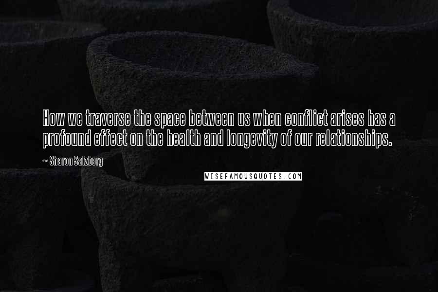 Sharon Salzberg Quotes: How we traverse the space between us when conflict arises has a profound effect on the health and longevity of our relationships.