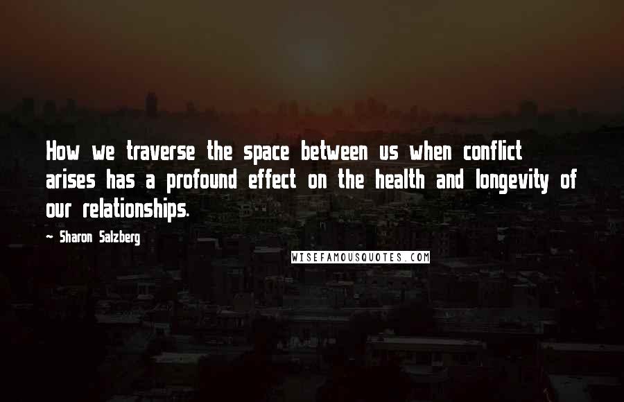 Sharon Salzberg Quotes: How we traverse the space between us when conflict arises has a profound effect on the health and longevity of our relationships.