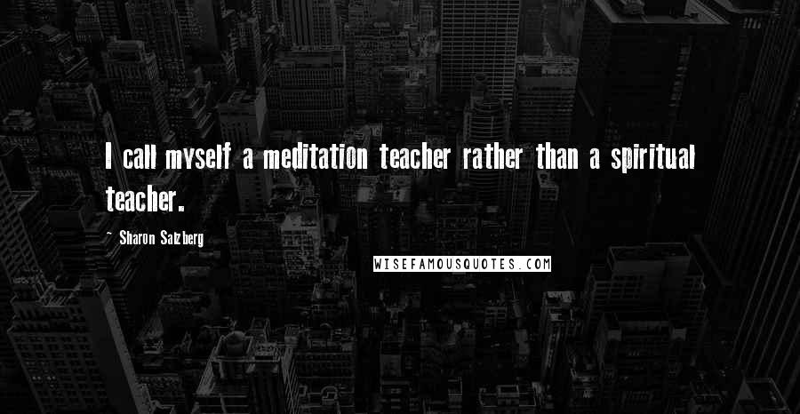 Sharon Salzberg Quotes: I call myself a meditation teacher rather than a spiritual teacher.