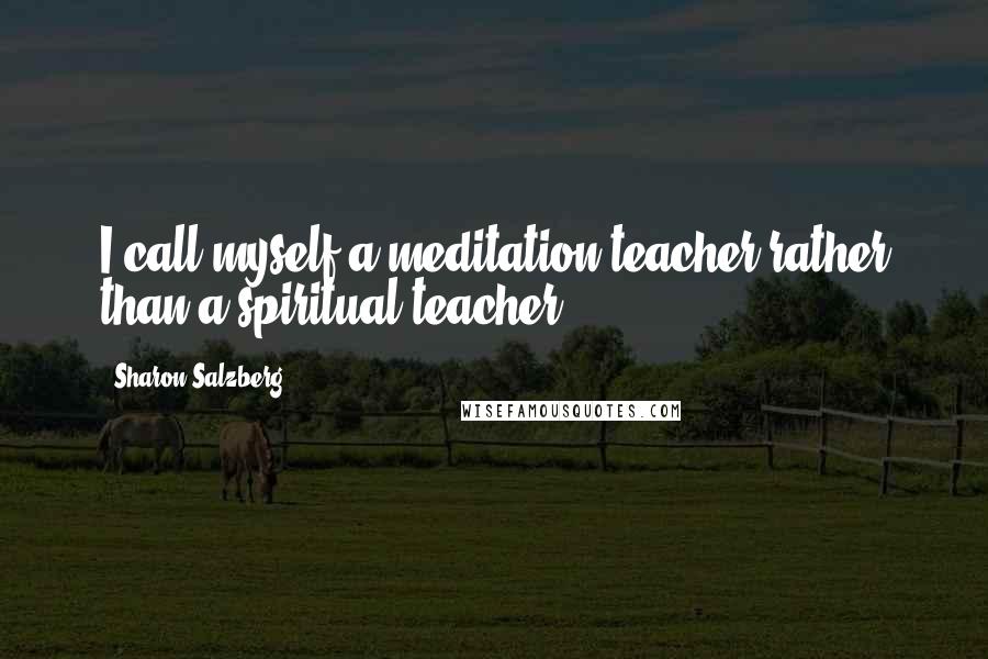 Sharon Salzberg Quotes: I call myself a meditation teacher rather than a spiritual teacher.