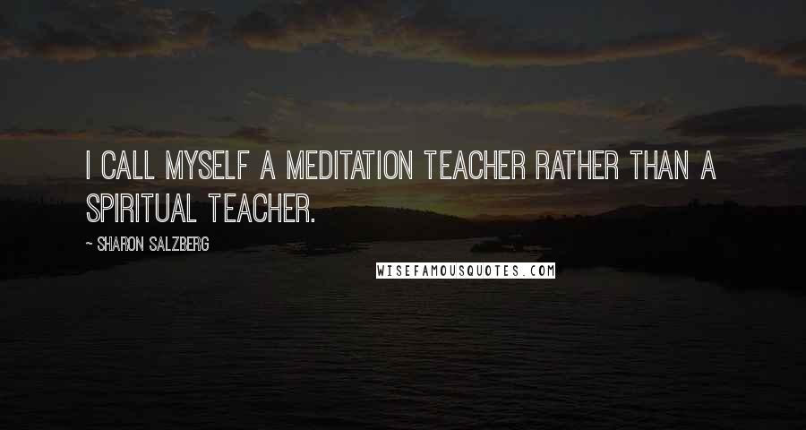 Sharon Salzberg Quotes: I call myself a meditation teacher rather than a spiritual teacher.