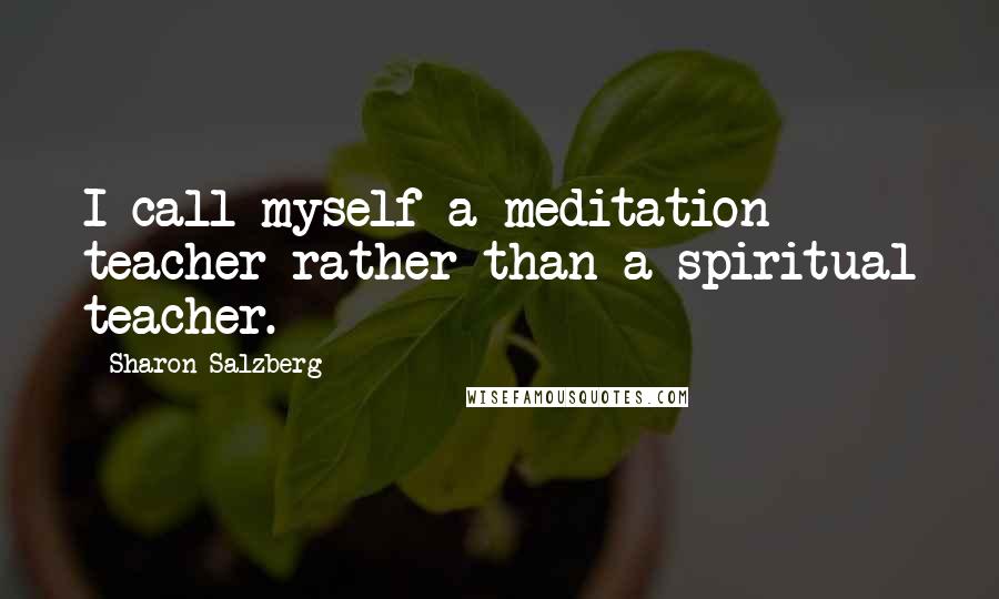 Sharon Salzberg Quotes: I call myself a meditation teacher rather than a spiritual teacher.