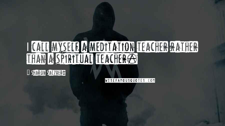 Sharon Salzberg Quotes: I call myself a meditation teacher rather than a spiritual teacher.