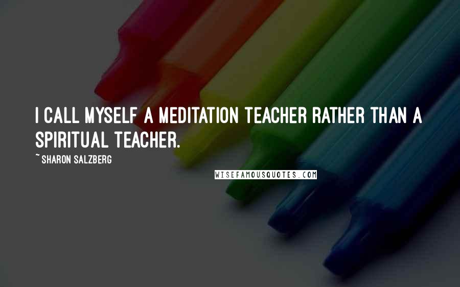 Sharon Salzberg Quotes: I call myself a meditation teacher rather than a spiritual teacher.