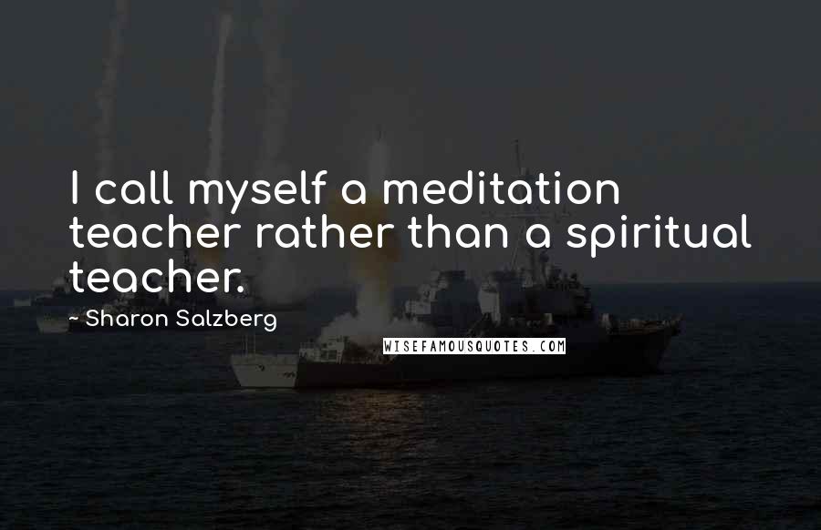 Sharon Salzberg Quotes: I call myself a meditation teacher rather than a spiritual teacher.
