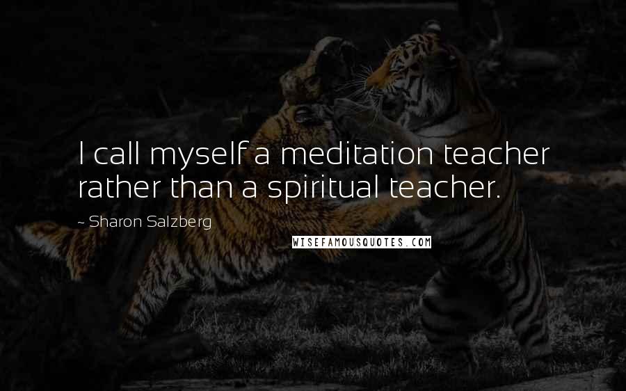 Sharon Salzberg Quotes: I call myself a meditation teacher rather than a spiritual teacher.