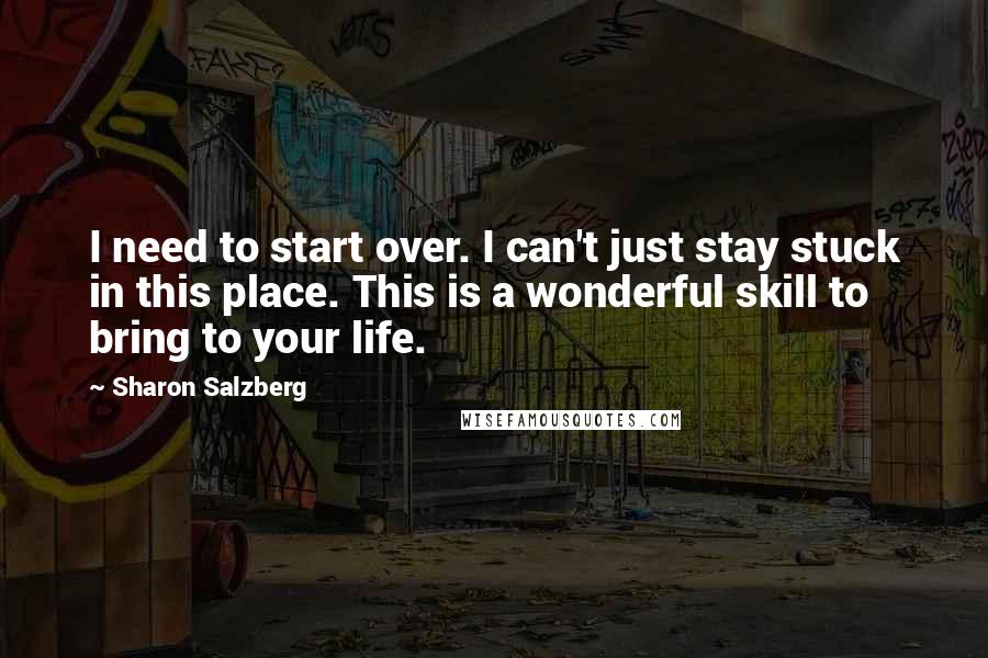Sharon Salzberg Quotes: I need to start over. I can't just stay stuck in this place. This is a wonderful skill to bring to your life.