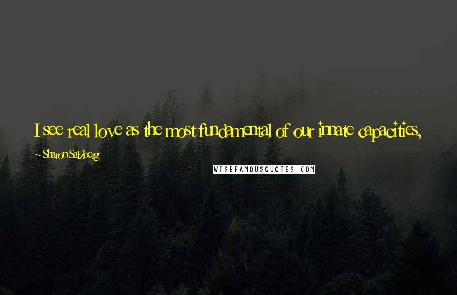 Sharon Salzberg Quotes: I see real love as the most fundamental of our innate capacities, never destroyed no matter what we might have gone through or might yet go through.