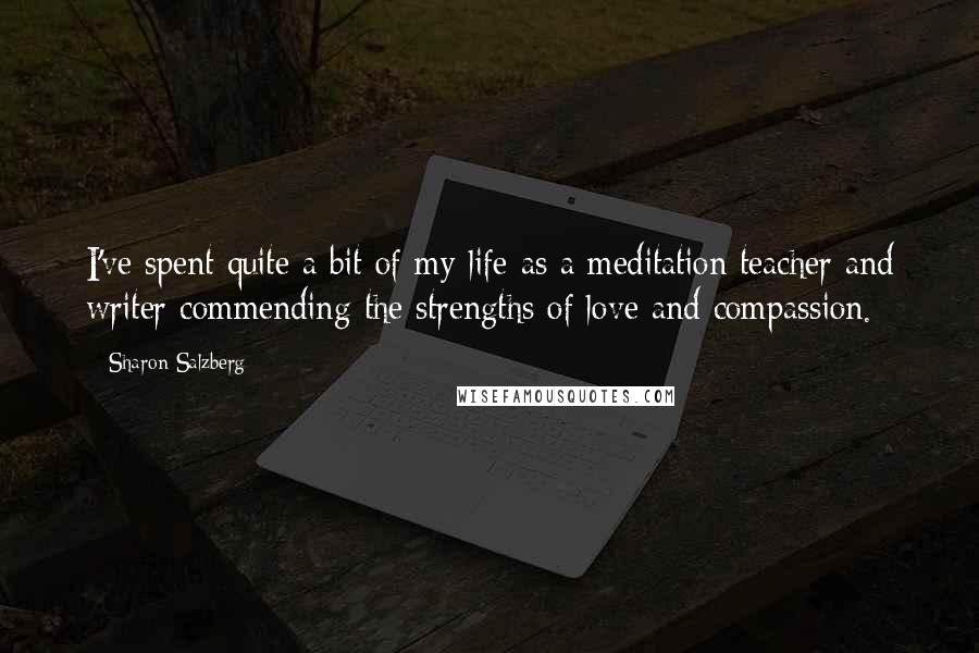 Sharon Salzberg Quotes: I've spent quite a bit of my life as a meditation teacher and writer commending the strengths of love and compassion.