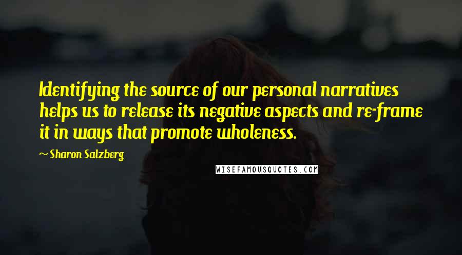 Sharon Salzberg Quotes: Identifying the source of our personal narratives helps us to release its negative aspects and re-frame it in ways that promote wholeness.