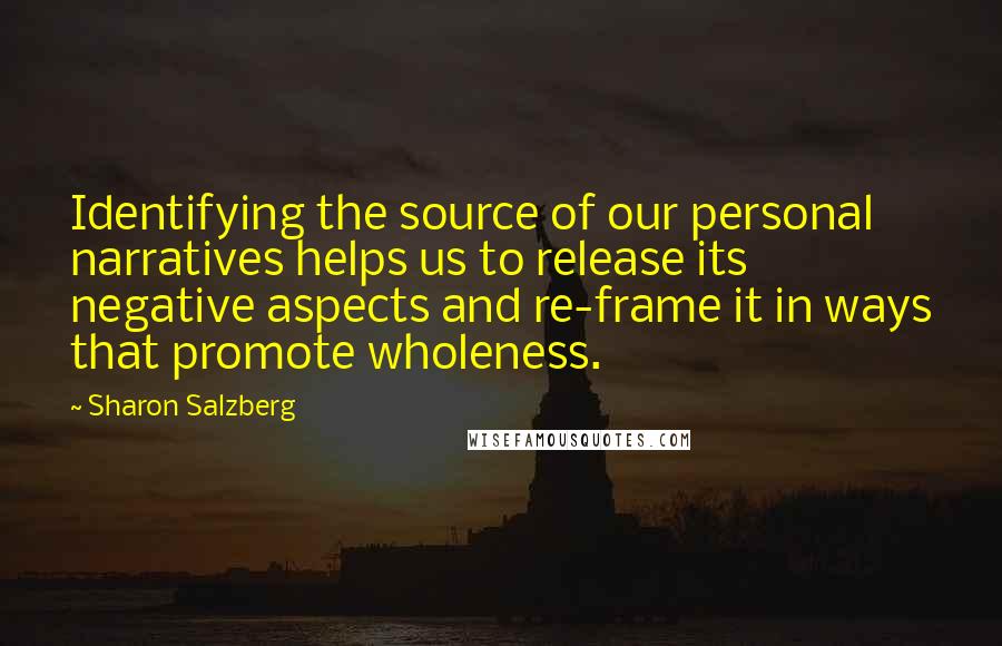 Sharon Salzberg Quotes: Identifying the source of our personal narratives helps us to release its negative aspects and re-frame it in ways that promote wholeness.