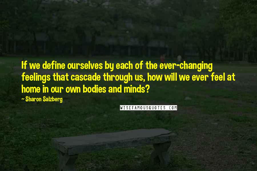 Sharon Salzberg Quotes: If we define ourselves by each of the ever-changing feelings that cascade through us, how will we ever feel at home in our own bodies and minds?