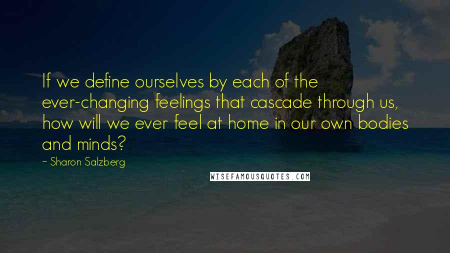 Sharon Salzberg Quotes: If we define ourselves by each of the ever-changing feelings that cascade through us, how will we ever feel at home in our own bodies and minds?