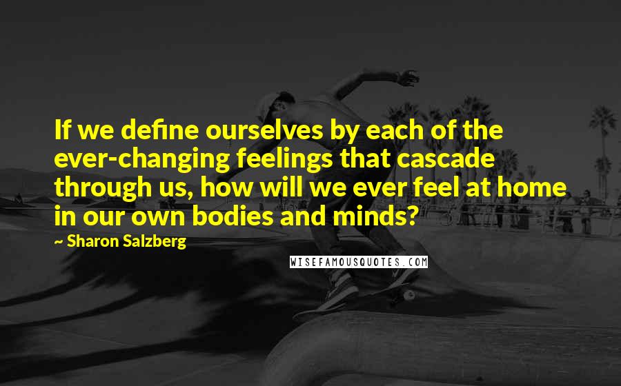 Sharon Salzberg Quotes: If we define ourselves by each of the ever-changing feelings that cascade through us, how will we ever feel at home in our own bodies and minds?