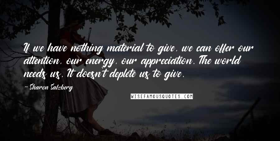 Sharon Salzberg Quotes: If we have nothing material to give, we can offer our attention, our energy, our appreciation. The world needs us. It doesn't deplete us to give.