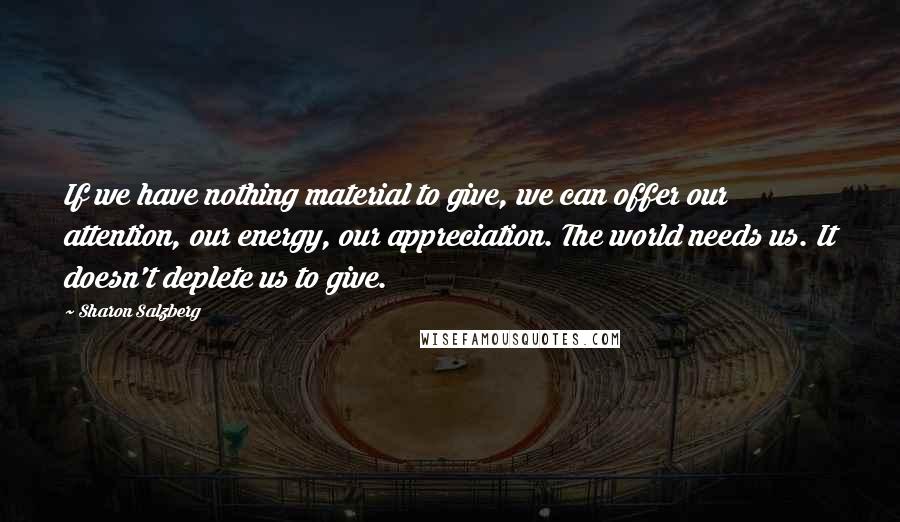 Sharon Salzberg Quotes: If we have nothing material to give, we can offer our attention, our energy, our appreciation. The world needs us. It doesn't deplete us to give.