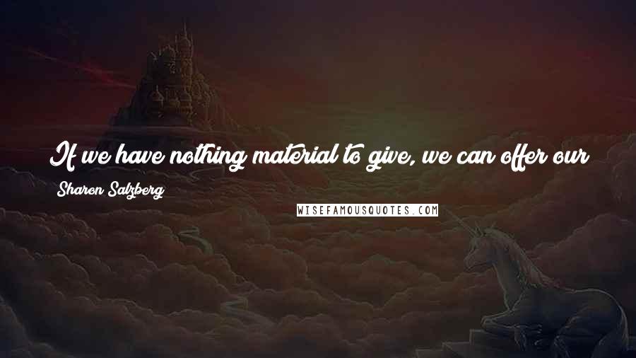 Sharon Salzberg Quotes: If we have nothing material to give, we can offer our attention, our energy, our appreciation. The world needs us. It doesn't deplete us to give.