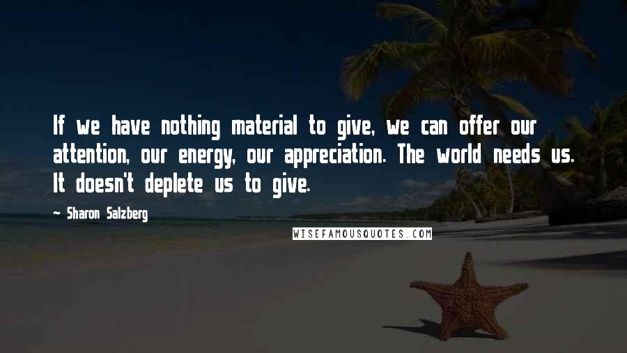 Sharon Salzberg Quotes: If we have nothing material to give, we can offer our attention, our energy, our appreciation. The world needs us. It doesn't deplete us to give.