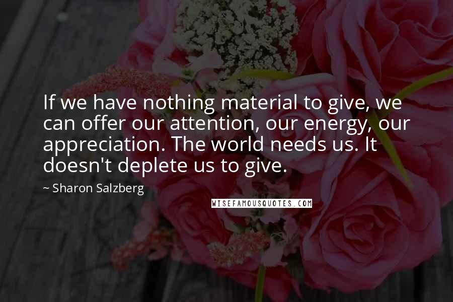 Sharon Salzberg Quotes: If we have nothing material to give, we can offer our attention, our energy, our appreciation. The world needs us. It doesn't deplete us to give.