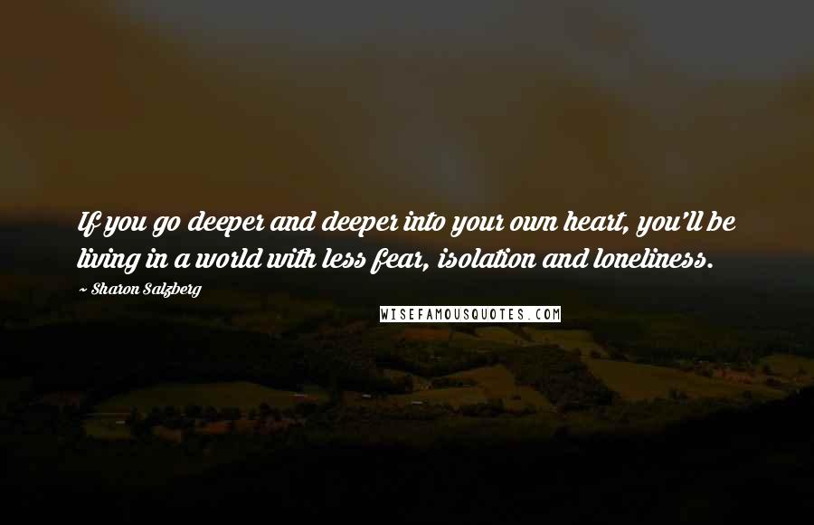 Sharon Salzberg Quotes: If you go deeper and deeper into your own heart, you'll be living in a world with less fear, isolation and loneliness.